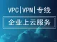 VPC/VPN/专线企业上云服务