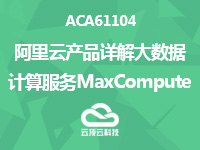 ACA61104-阿里云产品详解-大数据计算服务MaxCompute
